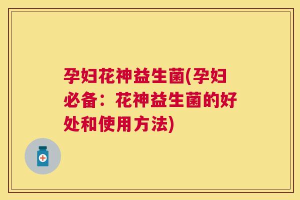 孕妇花神益生菌(孕妇必备：花神益生菌的好处和使用方法)