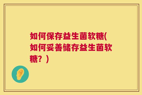如何保存益生菌软糖(如何妥善储存益生菌软糖？)