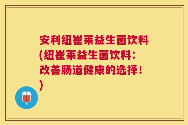 安利纽崔莱益生菌饮料(纽崔莱益生菌饮料：改善肠道健康的选择！)