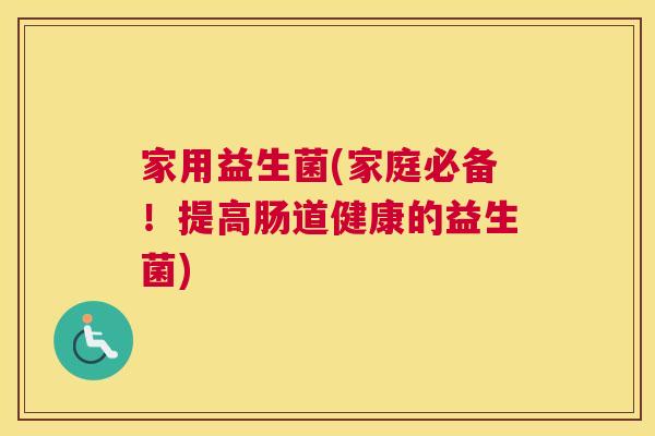 家用益生菌(家庭必备！提高肠道健康的益生菌)