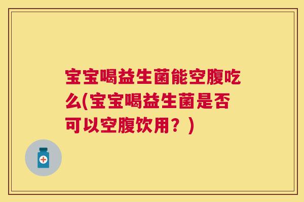宝宝喝益生菌能空腹吃么(宝宝喝益生菌是否可以空腹饮用？)