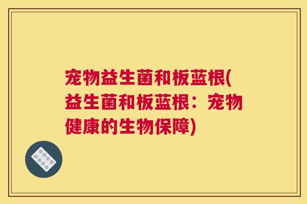 宠物益生菌和板蓝根(益生菌和板蓝根：宠物健康的生物保障)