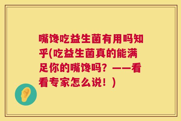 嘴馋吃益生菌有用吗知乎(吃益生菌真的能满足你的嘴馋吗？——看看专家怎么说！)