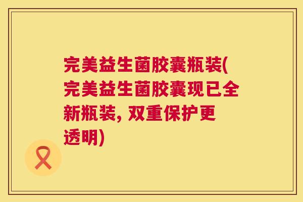 完美益生菌胶囊瓶装(完美益生菌胶囊现已全新瓶装, 双重保护更透明)