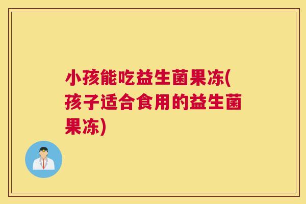 小孩能吃益生菌果冻(孩子适合食用的益生菌果冻)