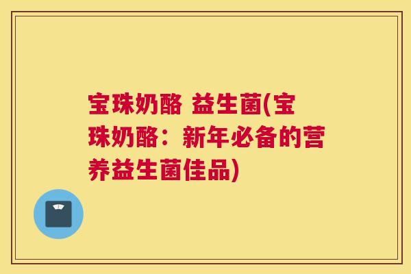 宝珠奶酪 益生菌(宝珠奶酪：新年必备的营养益生菌佳品)