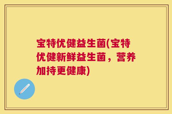 宝特优健益生菌(宝特优健新鲜益生菌，营养加持更健康)