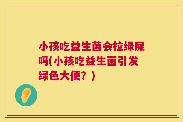 小孩吃益生菌会拉绿屎吗(小孩吃益生菌引发绿色大便？)