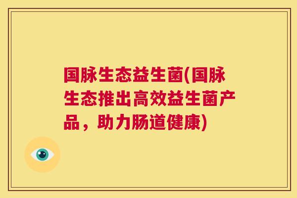 国脉生态益生菌(国脉生态推出高效益生菌产品，助力肠道健康)