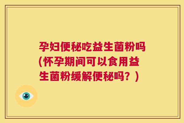 孕妇便秘吃益生菌粉吗(怀孕期间可以食用益生菌粉缓解便秘吗？)