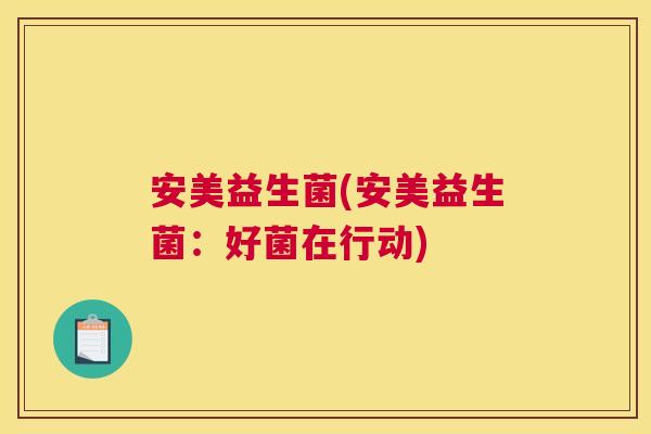 安美益生菌(安美益生菌：好菌在行动)