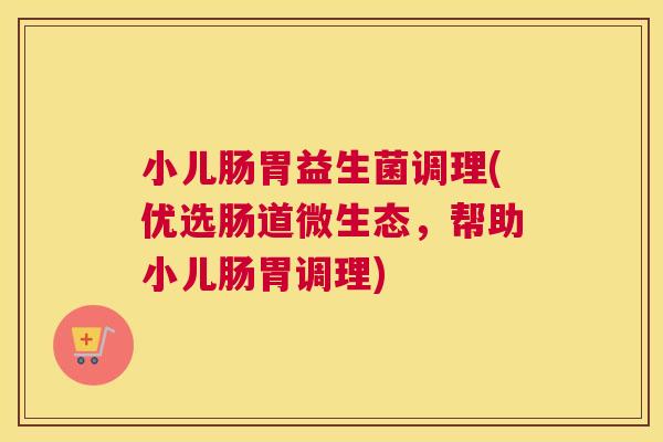 小儿肠胃益生菌调理(优选肠道微生态，帮助小儿肠胃调理)