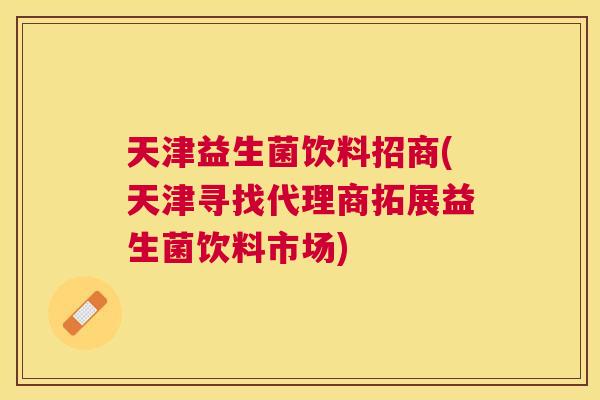 天津益生菌饮料招商(天津寻找代理商拓展益生菌饮料市场)
