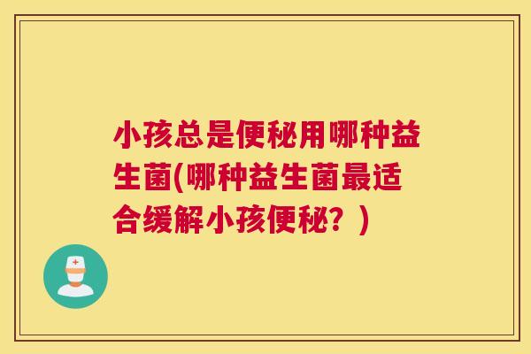 小孩总是便秘用哪种益生菌(哪种益生菌最适合缓解小孩便秘？)