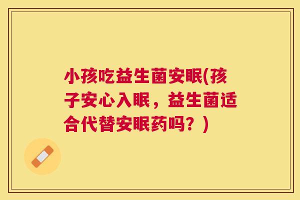 小孩吃益生菌安眠(孩子安心入眠，益生菌适合代替安眠药吗？)