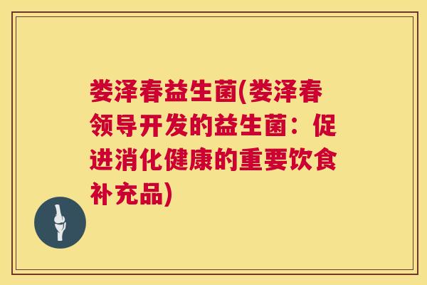 娄泽春益生菌(娄泽春领导开发的益生菌：促进消化健康的重要饮食补充品)