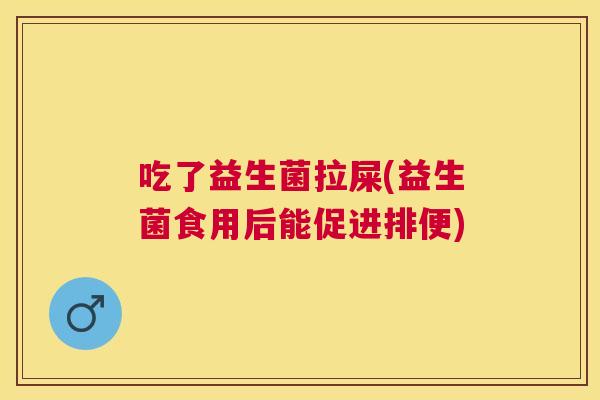吃了益生菌拉屎(益生菌食用后能促进排便)