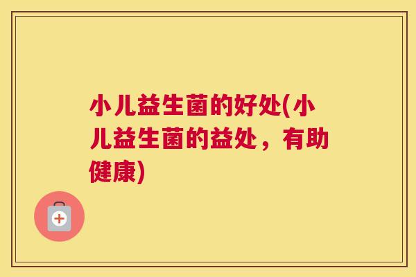 小儿益生菌的好处(小儿益生菌的益处，有助健康)