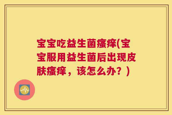 宝宝吃益生菌瘙痒(宝宝服用益生菌后出现皮肤瘙痒，该怎么办？)