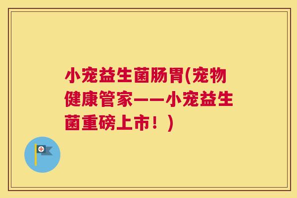 小宠益生菌肠胃(宠物健康管家——小宠益生菌重磅上市！)