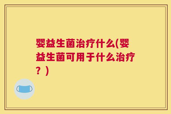 婴益生菌治疗什么(婴益生菌可用于什么治疗？)