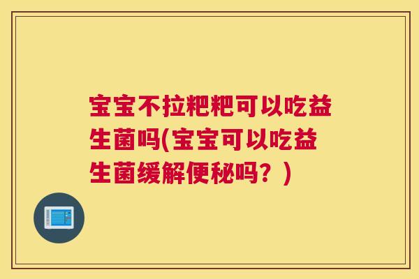 宝宝不拉粑粑可以吃益生菌吗(宝宝可以吃益生菌缓解便秘吗？)