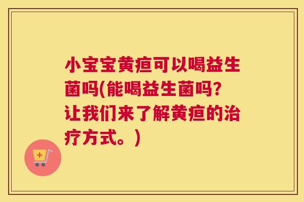 小宝宝黄疸可以喝益生菌吗(能喝益生菌吗？让我们来了解黄疸的治疗方式。)