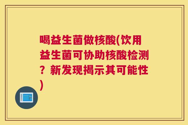 喝益生菌做核酸(饮用益生菌可协助核酸检测？新发现揭示其可能性)