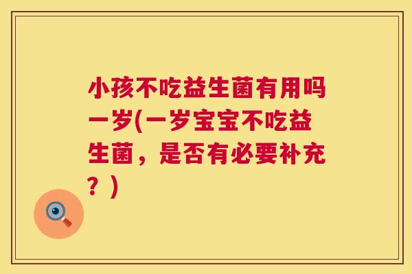 小孩不吃益生菌有用吗一岁(一岁宝宝不吃益生菌，是否有必要补充？)