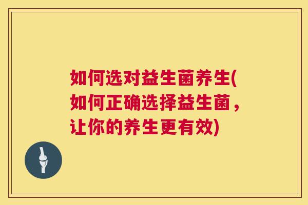 如何选对益生菌养生(如何正确选择益生菌，让你的养生更有效)