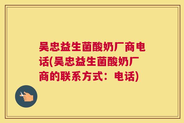 吴忠益生菌酸奶厂商电话(吴忠益生菌酸奶厂商的联系方式：电话)