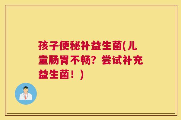 孩子便秘补益生菌(儿童肠胃不畅？尝试补充益生菌！)