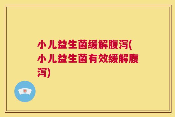 小儿益生菌缓解腹泻(小儿益生菌有效缓解腹泻)