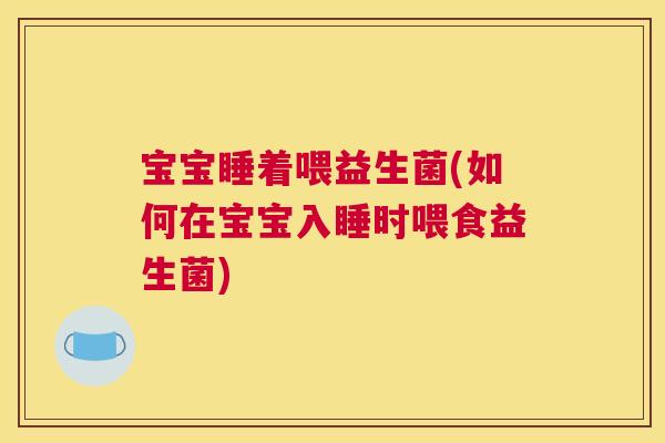 宝宝睡着喂益生菌(如何在宝宝入睡时喂食益生菌)