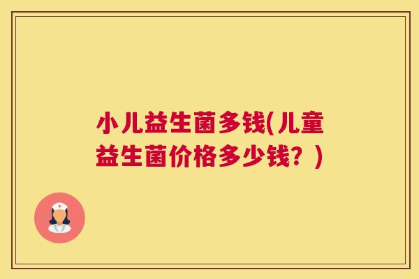 小儿益生菌多钱(儿童益生菌价格多少钱？)