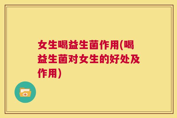 女生喝益生菌作用(喝益生菌对女生的好处及作用)