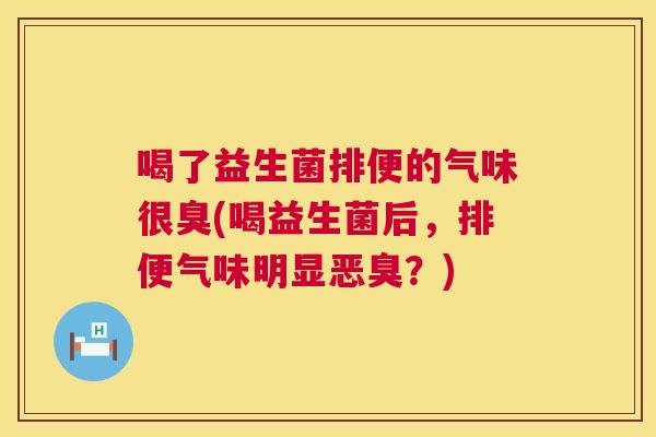 喝了益生菌排便的气味很臭(喝益生菌后，排便气味明显恶臭？)