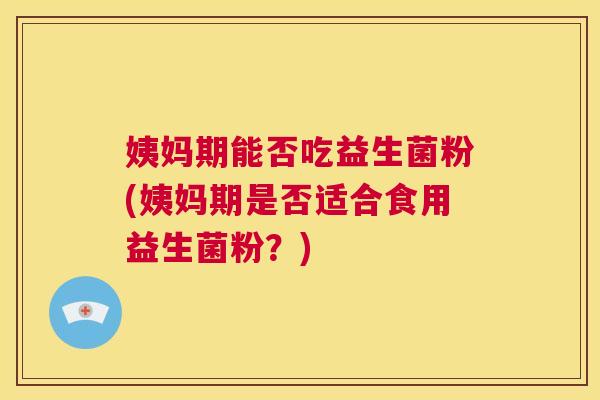 姨妈期能否吃益生菌粉(姨妈期是否适合食用益生菌粉？)