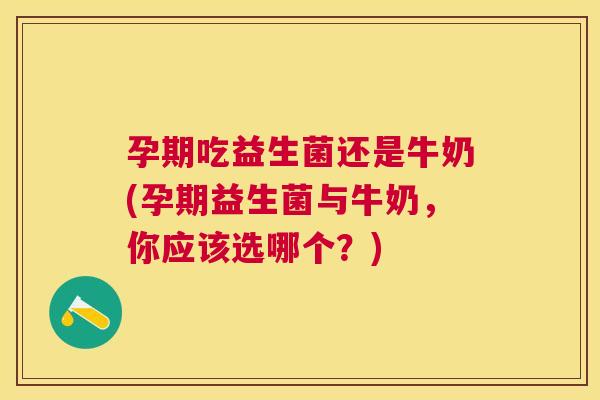 孕期吃益生菌还是牛奶(孕期益生菌与牛奶，你应该选哪个？)