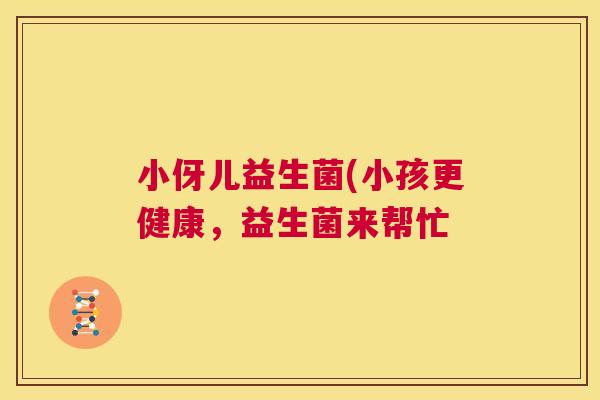 小伢儿益生菌(小孩更健康，益生菌来帮忙