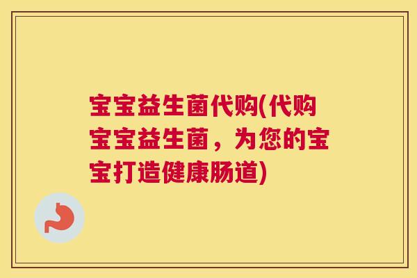 宝宝益生菌代购(代购宝宝益生菌，为您的宝宝打造健康肠道)