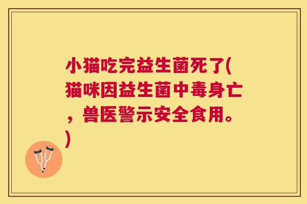 小猫吃完益生菌死了(猫咪因益生菌中毒身亡，兽医警示安全食用。)