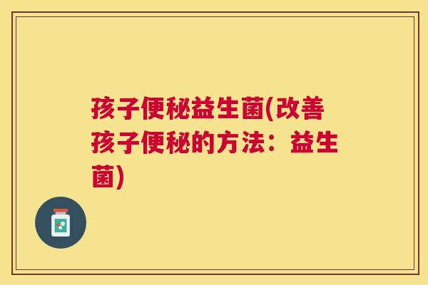 孩子便秘益生菌(改善孩子便秘的方法：益生菌)