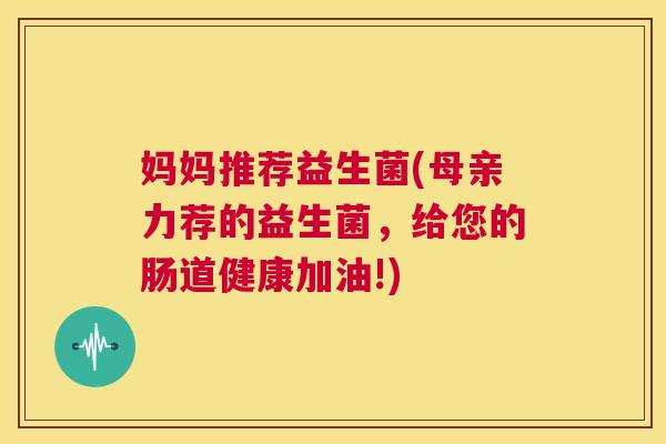妈妈推荐益生菌(母亲力荐的益生菌，给您的肠道健康加油!)