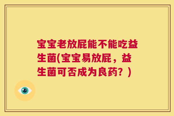 宝宝老放屁能不能吃益生菌(宝宝易放屁，益生菌可否成为良药？)