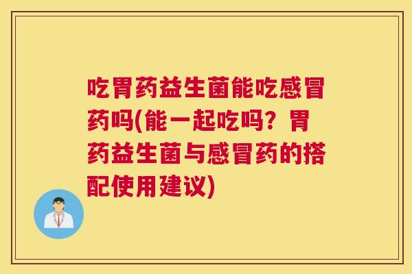吃胃药益生菌能吃感冒药吗(能一起吃吗？胃药益生菌与感冒药的搭配使用建议)