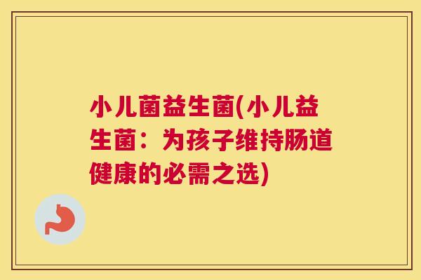 小儿菌益生菌(小儿益生菌：为孩子维持肠道健康的必需之选)