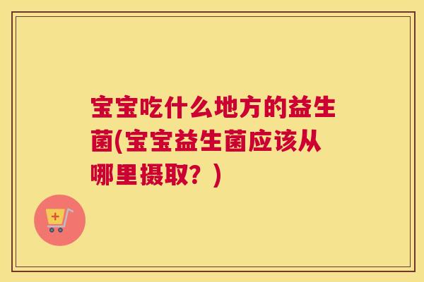 宝宝吃什么地方的益生菌(宝宝益生菌应该从哪里摄取？)