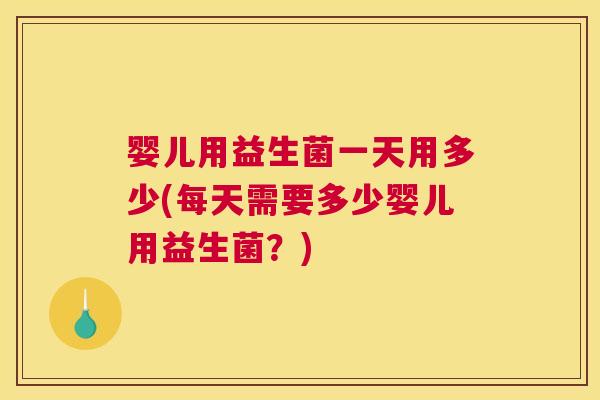 婴儿用益生菌一天用多少(每天需要多少婴儿用益生菌？)