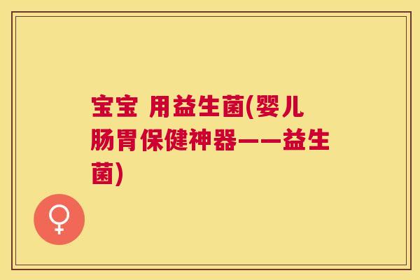 宝宝 用益生菌(婴儿肠胃保健神器——益生菌)